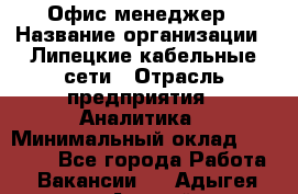 Офис-менеджер › Название организации ­ Липецкие кабельные сети › Отрасль предприятия ­ Аналитика › Минимальный оклад ­ 13 000 - Все города Работа » Вакансии   . Адыгея респ.,Адыгейск г.